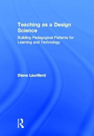 Teaching as a Design Science : Building Pedagogical Patterns for Learning and Technology - Diana Laurillard