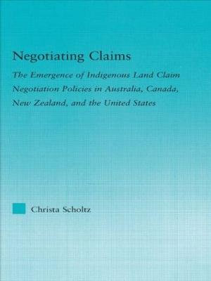 Negotiating Claims : The Emergence of Indigenous Land Claim Negotiation Policies in Australia, Canada, New Zealand, and the United States - Christa Scholtz