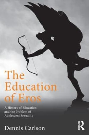 The Education of Eros : A History of Education and the Problem of Adolescent Sexuality - Dennis L. Carlson