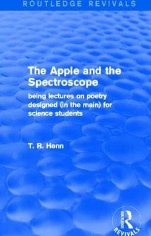 The Apple and the Spectroscope (Routledge Revivals) : Being Lectures on Poetry Designed (in the main) for Science Students - T Henn