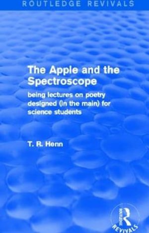 The Apple and the Spectroscope (Routledge Revivals) : Being Lectures on Poetry Designed (in the main) for Science Students - T R Henn