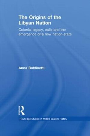 The Origins of the Libyan Nation : Colonial Legacy, Exile and the Emergence of a New Nation-State - Anna Baldinetti