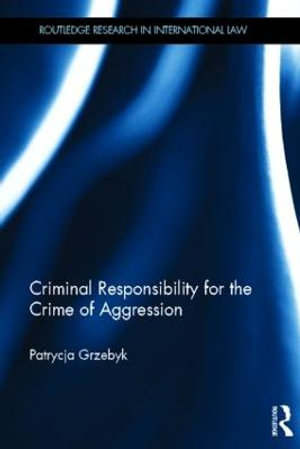 Criminal Responsibility for the Crime of Aggression : Routledge Research in International Law - Patrycja Grzebyk