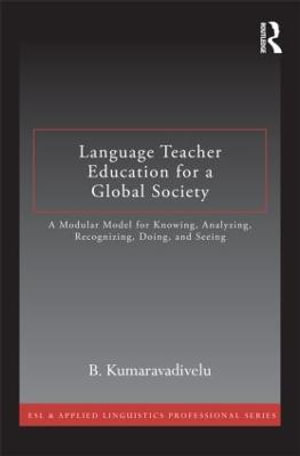 Language Teacher Education for a Global Society : A Modular Model for Knowing, Analyzing, Recognizing, Doing, and Seeing - B. Kumaravadivelu