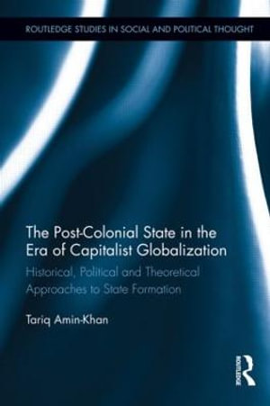 The Post-Colonial State in the Era of Capitalist Globalization : Historical, Political and Theoretical Approaches to State Formation - Tariq Amin-Khan