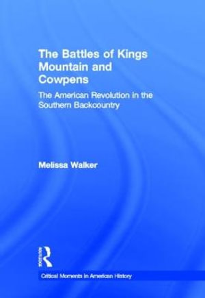 The Battles of Kings Mountain and Cowpens : The American Revolution in the Southern Backcountry - Melissa A. Walker