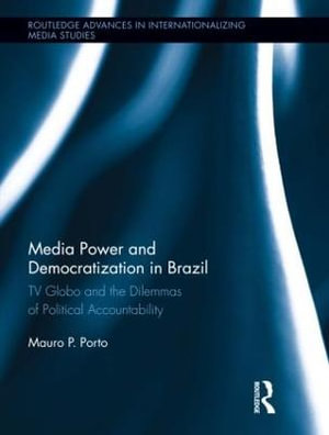 Media Power and Democratization in Brazil : TV Globo and the Dilemmas of Political Accountability - Mauro Porto