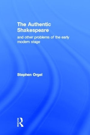 The Authentic Shakespeare : and Other Problems of the Early Modern Stage - Stephen Orgel