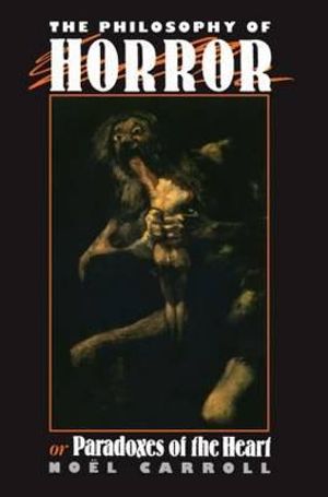 The Philosophy of Horror : Or, Paradoxes of the Heart - Noel Carroll