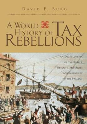 A World History of Tax Rebellions : An Encyclopedia of Tax Rebels, Revolts, and Riots from Antiquity to the Present - David F. Burg