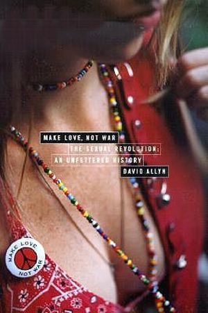 Make Love, Not War : The Sexual Revolution: An Unfettered History - David Allyn