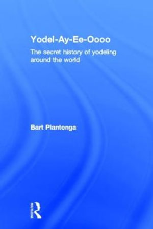 Yodel-Ay-Ee-Oooo : The Secret History of Yodeling Around the World - Bart Plantenga