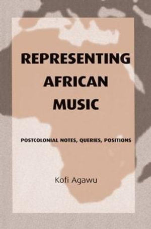 Representing African Music : Postcolonial Notes, Queries, Positions - Kofi Agawu