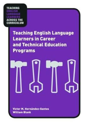 Teaching English Language Learners in Career and Technical Education Programs : Teaching English Language Learners across the Curriculum - Victor M. HernÃ¡ndez-Gantes