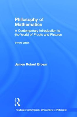 Philosophy of Mathematics : A Contemporary Introduction to the World of Proofs and Pictures - James Robert Brown