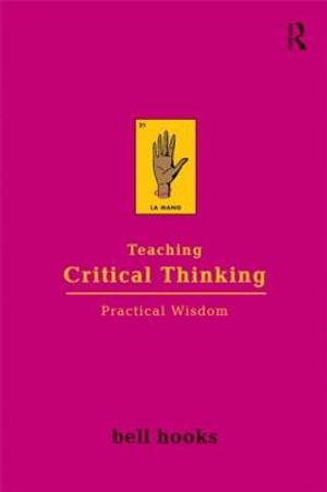 Teaching Critical Thinking : Practical Wisdom - bell hooks