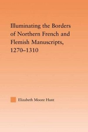 Illuminating the Border of French and Flemish Manuscripts, 1270-1310 : Studies in Medieval History and Culture - Lisa Moore Hunt