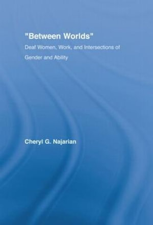 Between Worlds : Deaf Women, Work and Intersections of Gender and Ability - Cheryl G. Najarian