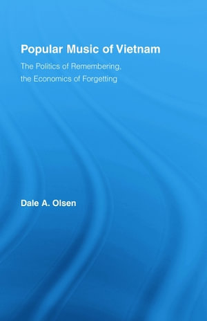 Popular Music of Vietnam : The Politics of Remembering, the Economics of Forgetting - Dale A. Olsen