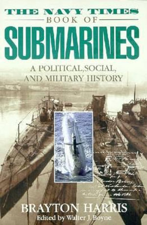 The Navy Times Book of Submarines : A Political, Social, and Military History - Brayton Harris