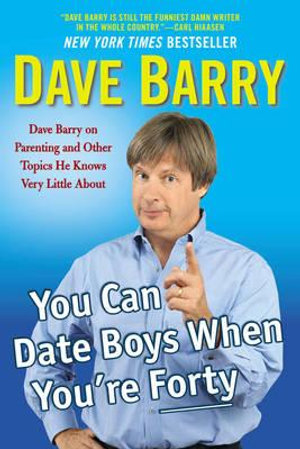 You Can Date Boys When You're Forty : Dave Barry on Parenting and Other Topics He Knows Very Little About - Dave Barry