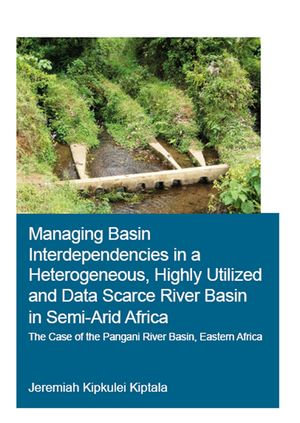 Managing Basin Interdependencies in a Heterogeneous, Highly Utilized and Data Scarce River Basin in Semi-Arid Africa : The Case of the Pangani River Basin, Eastern Africa - Jeremiah Kipkulei Kiptala