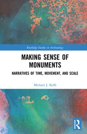 Making Sense of Monuments : Narratives of Time, Movement, and Scale - Michael J. Kolb