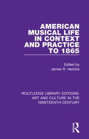 American Musical Life in Context and Practice to 1865 : Routledge Library Editions: Art and Culture in the Nineteenth Century - James R. Heintze