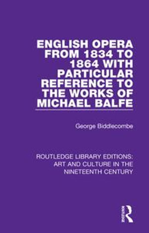 English Opera from 1834 to 1864 with Particular Reference to the Works of Michael Balfe : Routledge Library Editions: Art and Culture in the Nineteenth Century - George Biddlecombe