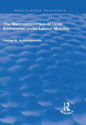 The Macroeconomics of Open Economies Under Labour Mobility : Routledge Revivals - George M Agiomirgianakis