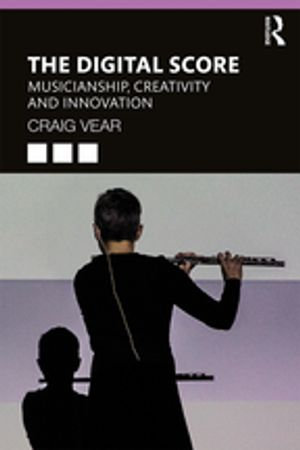 The Digital Score : Musicianship, Creativity and Innovation - Craig Vear
