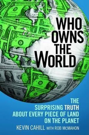 Who Owns the World : The Surprising Truth about Every Piece of Land on the Planet - President Kevin Cahill