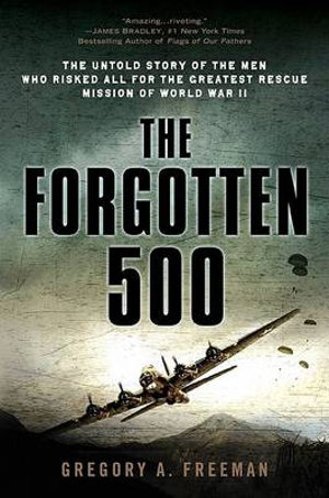 The Forgotten 500 : The Untold Story of the Men Who Risked All for the Greatest Rescue Mission of World War II - Gregory A. Freeman