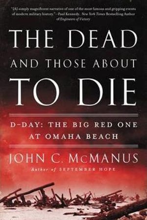 The Dead and Those About to Die : D-Day: The Big Red One at Omaha Beach - John C. McManus