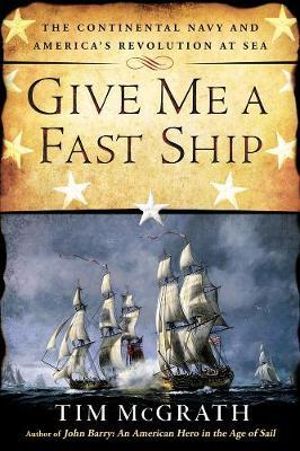 Give Me A Fast Ship : The Continental Navy and America's Revolution at Sea - Tim McGrath