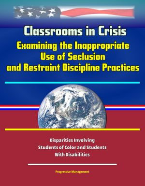 Classrooms in Crisis : Examining the Inappropriate Use of Seclusion and Restraint Discipline Practices - Disparities Involving Students of Color and Students With Disabilities - Progressive Management