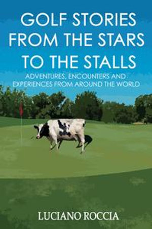 Golf Stories From The Stars To The Stalls : Adventures, Encounters And Experiences From All Around The World - Luciano Roccia