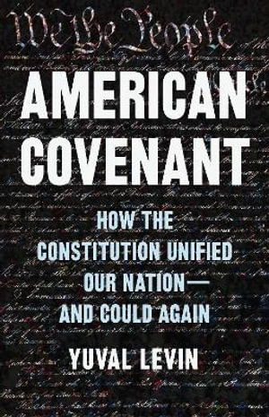 American Covenant : How the Constitution Unified Our Nation And Could Again - Yuval Levin