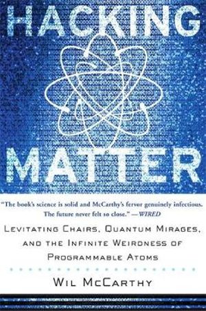 Hacking Matter : Levitating Chairs, Quantum Mirages, And The Infinite Weirdness Of Programmable Atoms - Wil McCarthy