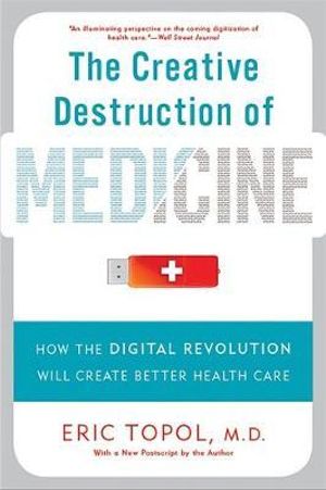 The Creative Destruction of Medicine (Revised and Expanded Edition) : How the Digital Revolution Will Create Better Health Care - Eric Topol