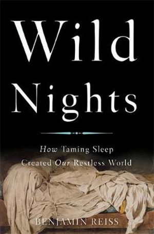 Wild Nights : How Taming Sleep Created Our Restless World - Benjamin Reiss