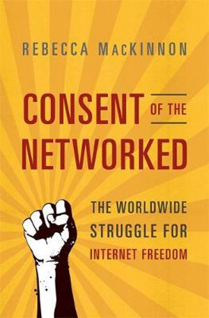 Consent of the Networked : The Worldwide Struggle for Internet Freedom - Rebecca MacKinnon