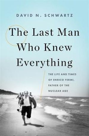 The Last Man Who Knew Everything : The Life and Times of Enrico Fermi, Father of the Nuclear Age - David N. Schwartz