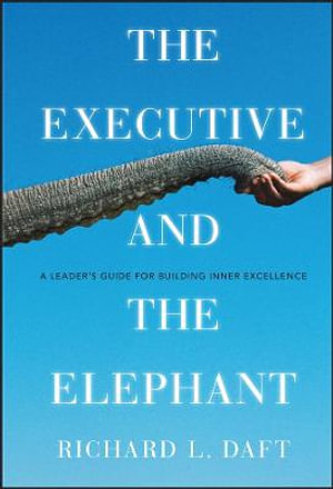 The Executive and the Elephant : A Leader's Guide for Building Inner Excellence - Richard L. Daft