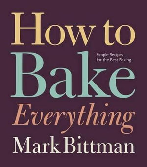 How To Bake Everything : Simple Recipes for the Best Baking: A Baking Recipe Cookbook - Mark Bittman