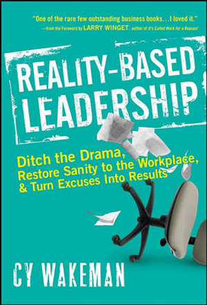 Reality-Based Leadership : Ditch the Drama, Restore Sanity to the Workplace, and Turn Excuses into Results - Cy Wakeman