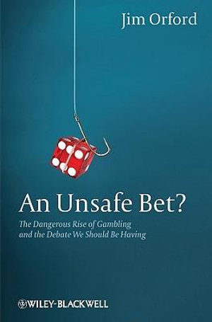 An Unsafe Bet? : The Dangerous Expansion of Gambling and the Debate We Should Be Having :  The Dangerous Expansion of Gambling and the Debate We Should Be Having - Jim Orford