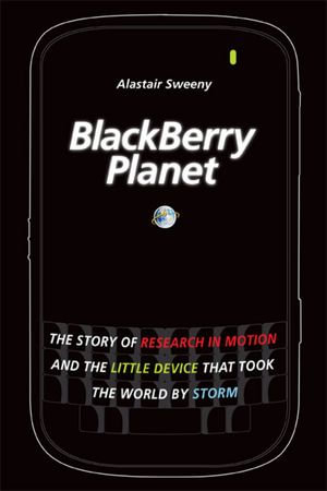 BlackBerry Planet : The Story of Research in Motion and the Little Device that Took the World by Storm - Alastair Sweeny