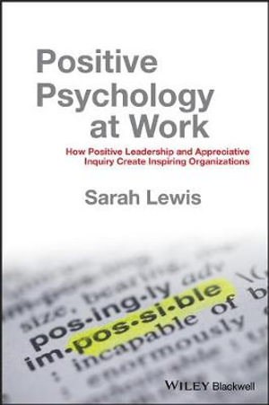 Positive Psychology at Work : How Positive Leadership and Appreciative Inquiry Create Inspiring Organizations - Sarah Lewis