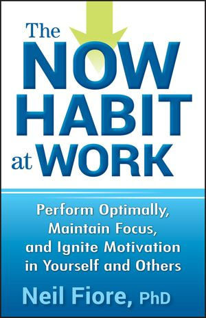 The Now Habit at Work : Perform Optimally, Maintain Focus, and Ignite Motivation in Yourself and Others - Neil Fiore PhD